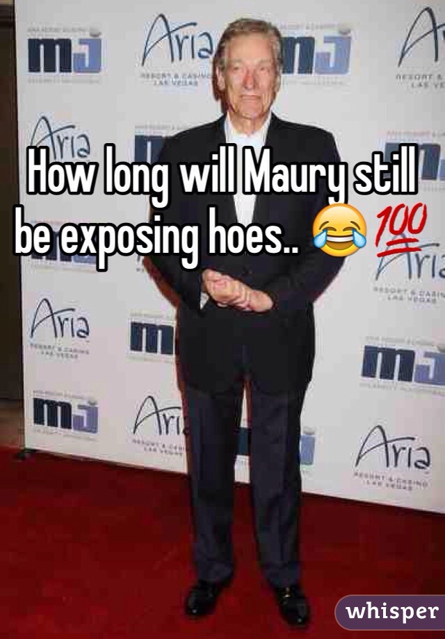 How long will Maury still be exposing hoes.. 😂💯