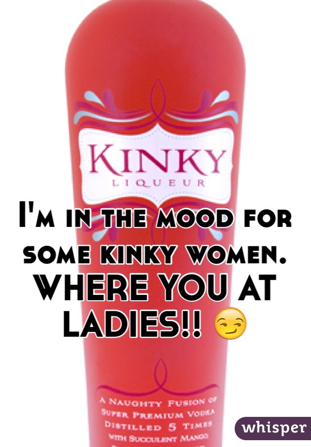 I'm in the mood for some kinky women. WHERE YOU AT LADIES!! 😏