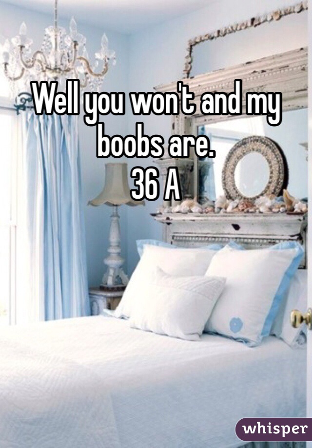 Well you won't and my boobs are. 
36 A