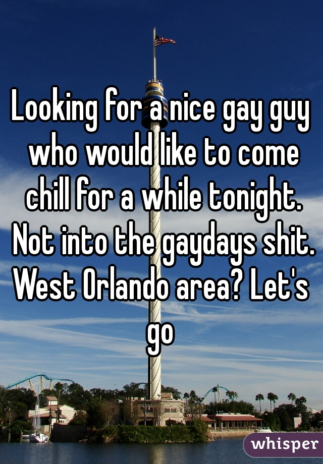 Looking for a nice gay guy who would like to come chill for a while tonight. Not into the gaydays shit.
West Orlando area? Let's go 