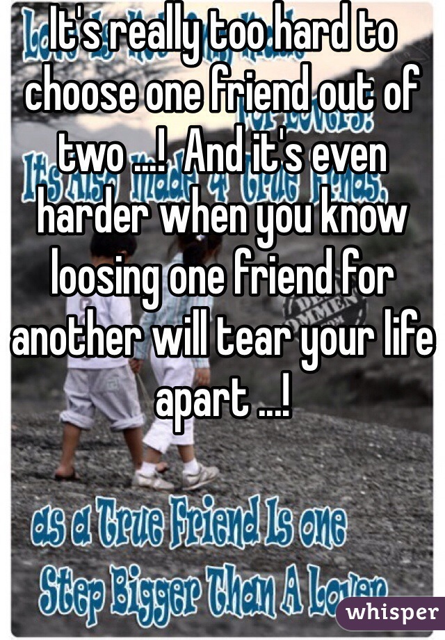 It's really too hard to choose one friend out of two ...!  And it's even harder when you know loosing one friend for another will tear your life apart ...!