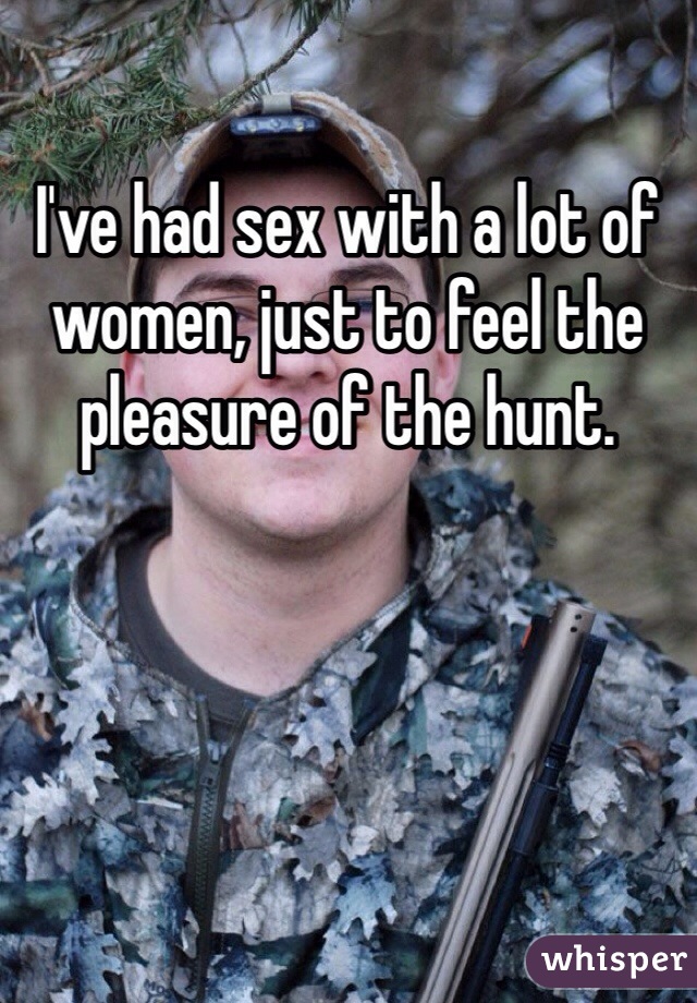 I've had sex with a lot of women, just to feel the pleasure of the hunt. 