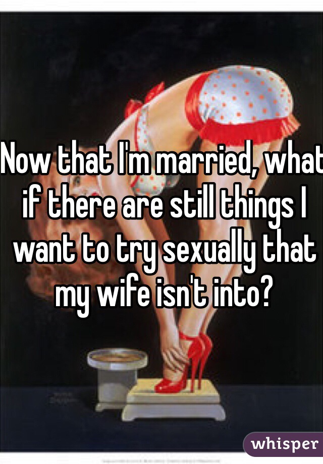 Now that I'm married, what if there are still things I want to try sexually that my wife isn't into?