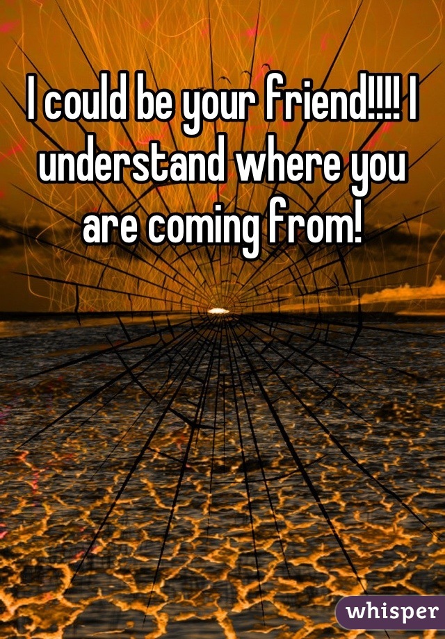 I could be your friend!!!! I understand where you are coming from!