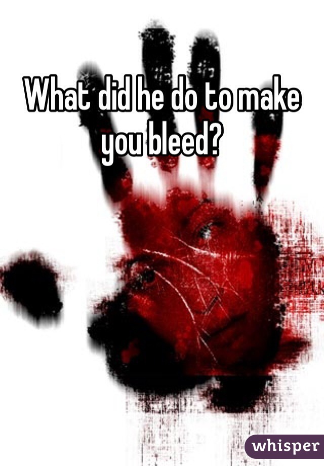 What did he do to make you bleed?