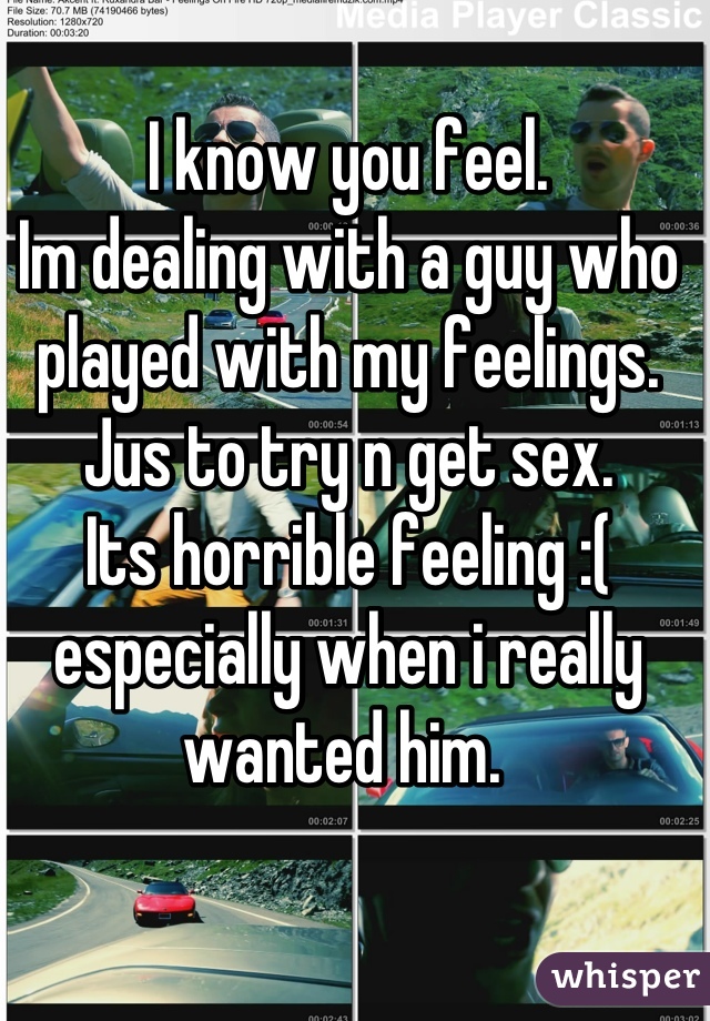 I know you feel. 
Im dealing with a guy who played with my feelings. Jus to try n get sex. 
Its horrible feeling :( especially when i really wanted him. 