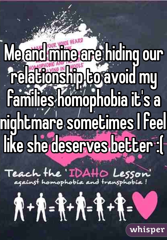 Me and mine are hiding our relationship to avoid my families homophobia it's a nightmare sometimes I feel like she deserves better :(