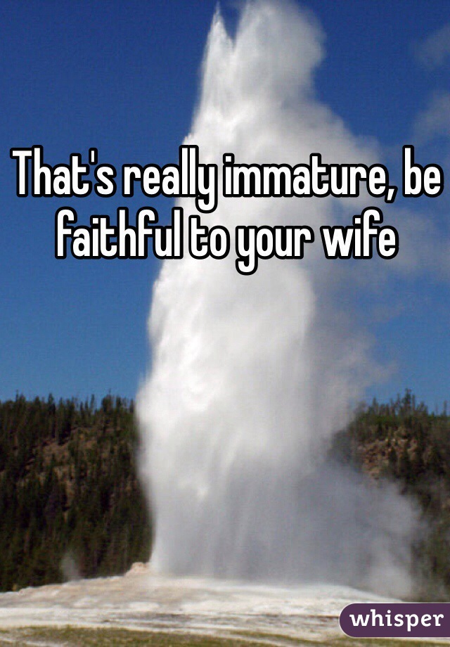 That's really immature, be faithful to your wife 