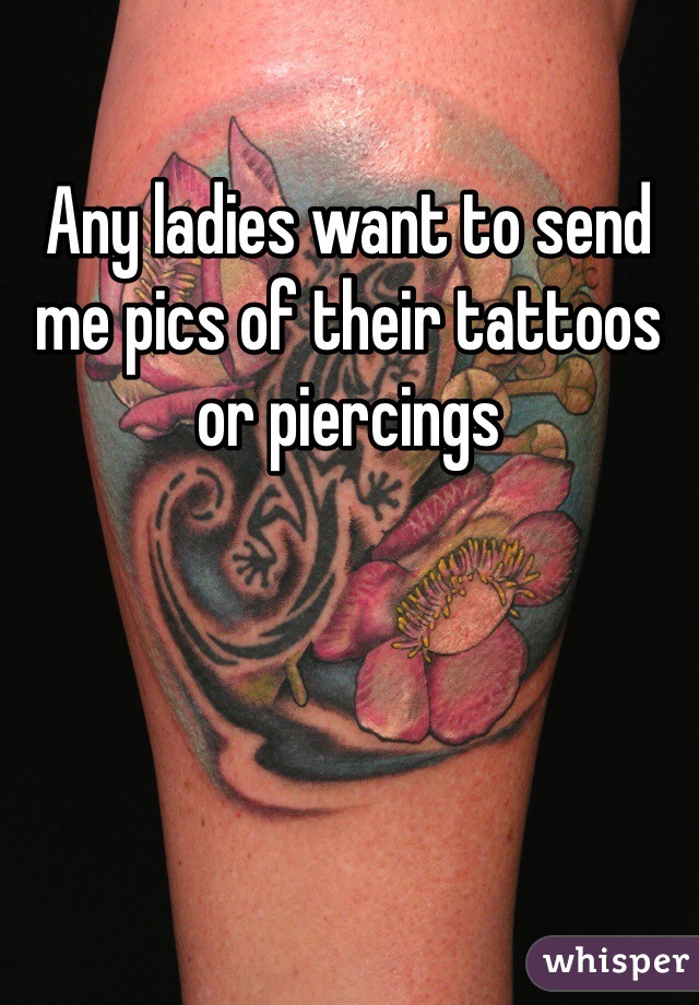 Any ladies want to send me pics of their tattoos or piercings 