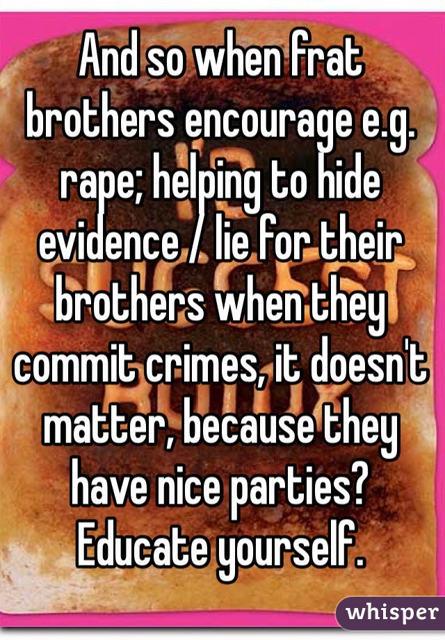 And so when frat brothers encourage e.g. rape; helping to hide evidence / lie for their brothers when they commit crimes, it doesn't matter, because they have nice parties?
Educate yourself. 