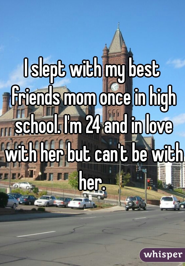 I slept with my best friends mom once in high school. I'm 24 and in love with her but can't be with her. 