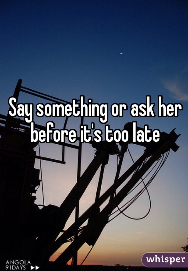 Say something or ask her before it's too late