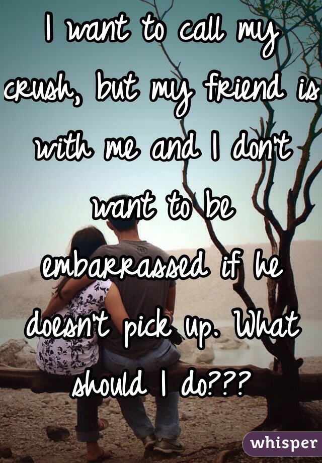 I want to call my crush, but my friend is with me and I don't want to be embarrassed if he doesn't pick up. What should I do??? 