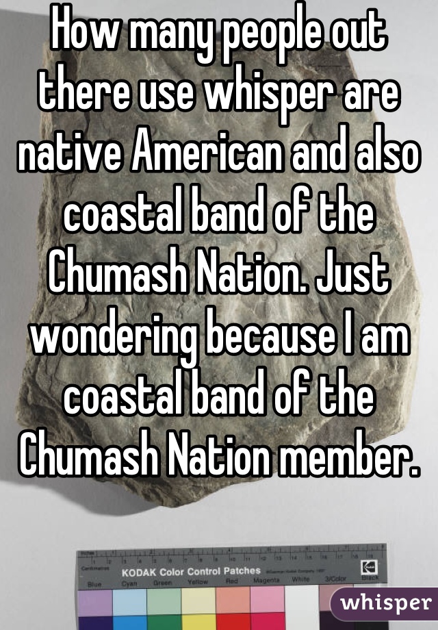 How many people out there use whisper are native American and also coastal band of the Chumash Nation. Just wondering because I am coastal band of the Chumash Nation member.