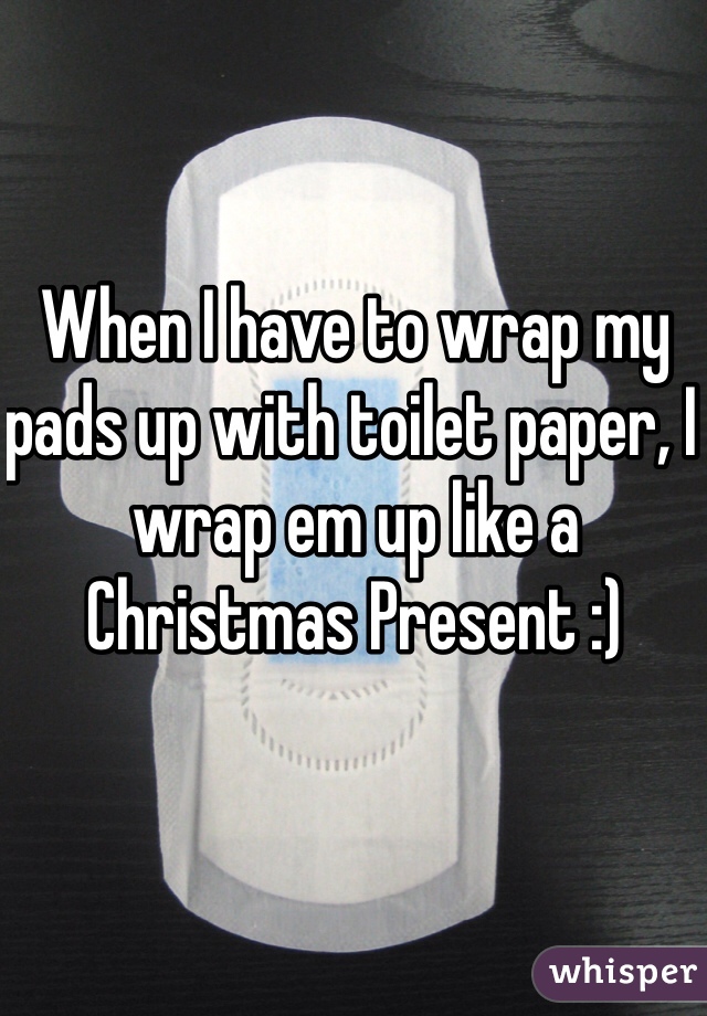 When I have to wrap my pads up with toilet paper, I wrap em up like a Christmas Present :)