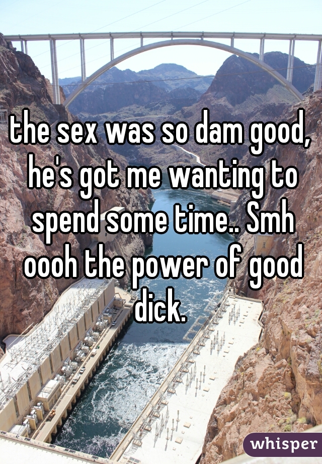 the sex was so dam good, he's got me wanting to spend some time.. Smh oooh the power of good dick. 