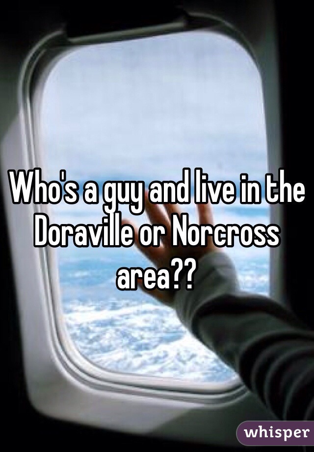 Who's a guy and live in the Doraville or Norcross area??