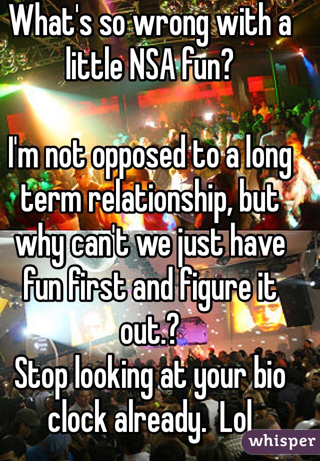 What's so wrong with a little NSA fun? 

I'm not opposed to a long term relationship, but why can't we just have fun first and figure it out.?
Stop looking at your bio clock already.  Lol