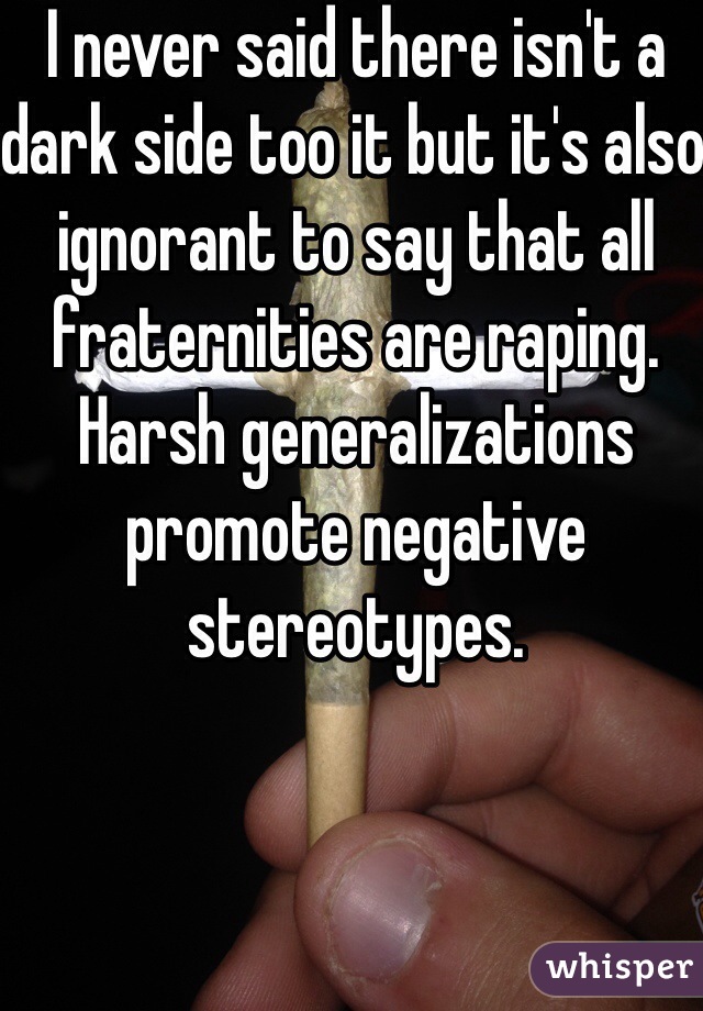 I never said there isn't a dark side too it but it's also ignorant to say that all fraternities are raping. Harsh generalizations promote negative stereotypes.