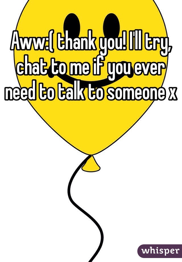 Aww:( thank you! I'll try, chat to me if you ever need to talk to someone x