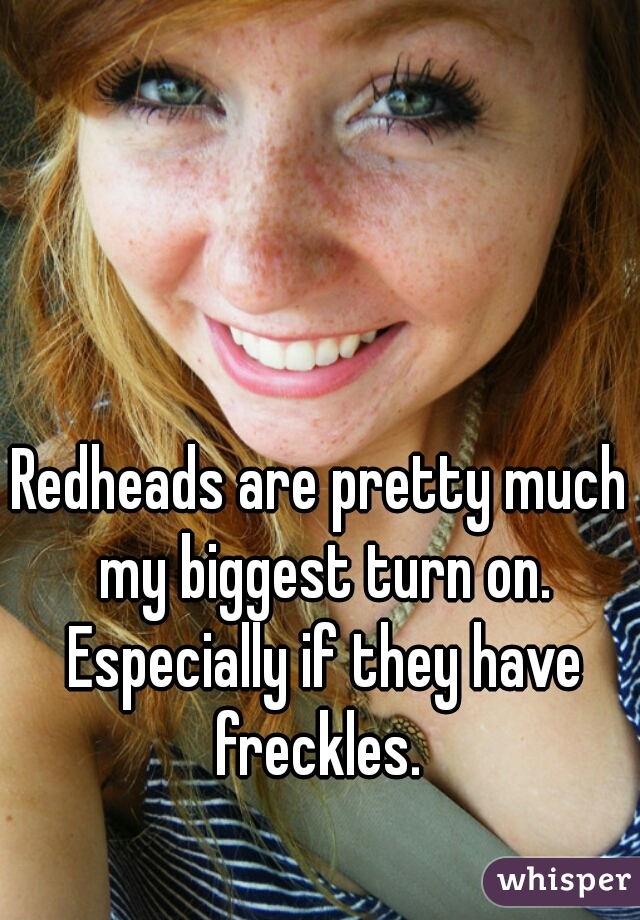 Redheads are pretty much my biggest turn on. Especially if they have freckles. 