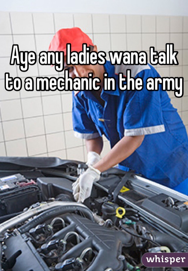 Aye any ladies wana talk to a mechanic in the army 