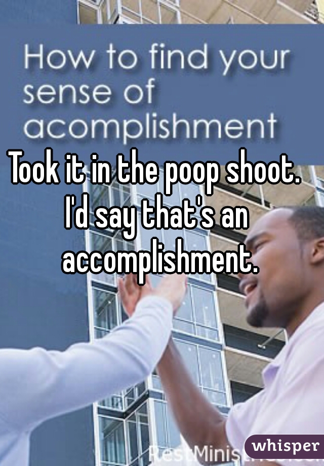 Took it in the poop shoot. 
I'd say that's an accomplishment.