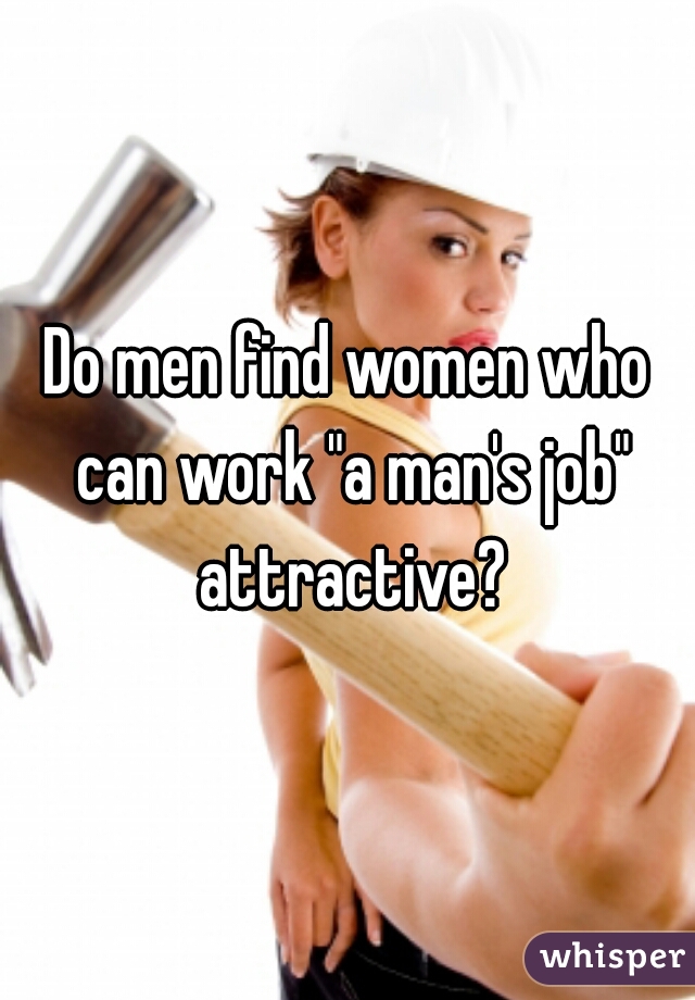 Do men find women who can work "a man's job" attractive?