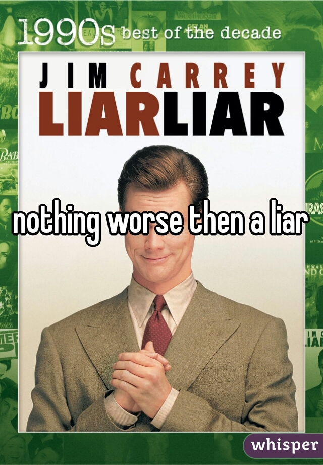 nothing worse then a liar