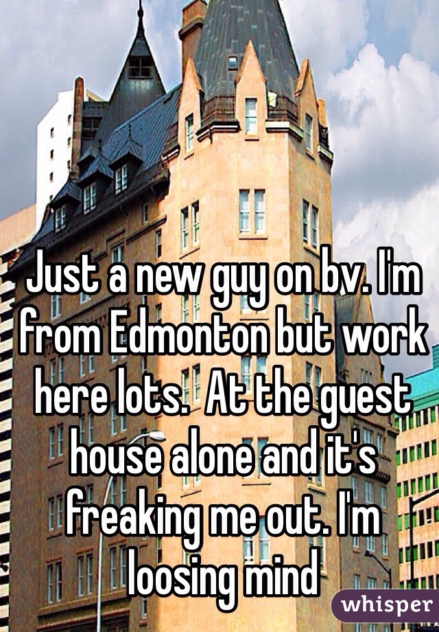 Just a new guy on bv. I'm from Edmonton but work here lots.  At the guest house alone and it's freaking me out. I'm loosing mind