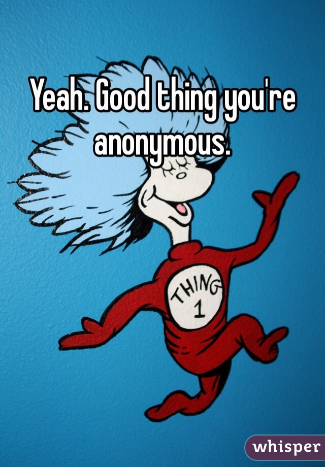 Yeah. Good thing you're anonymous.