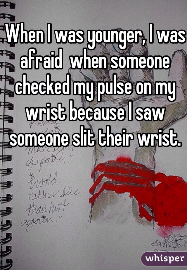 When I was younger, I was afraid  when someone checked my pulse on my wrist because I saw someone slit their wrist. 