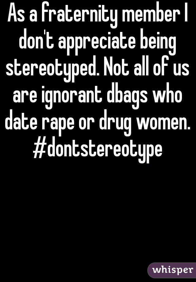 As a fraternity member I don't appreciate being stereotyped. Not all of us are ignorant dbags who date rape or drug women. #dontstereotype