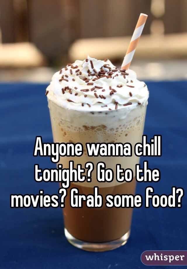 Anyone wanna chill tonight? Go to the movies? Grab some food?