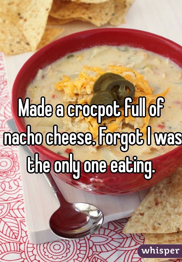 Made a crocpot full of nacho cheese. Forgot I was the only one eating. 