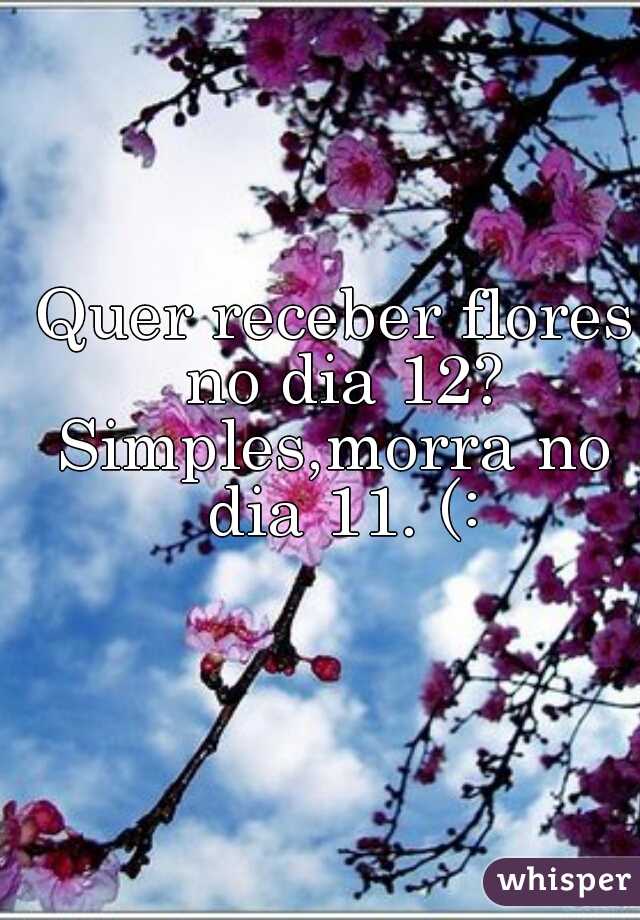 Quer receber flores no dia 12?
Simples,morra no dia 11. (: