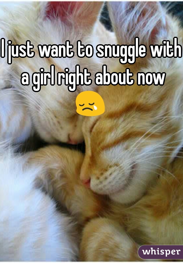 I just want to snuggle with a girl right about now 😢   