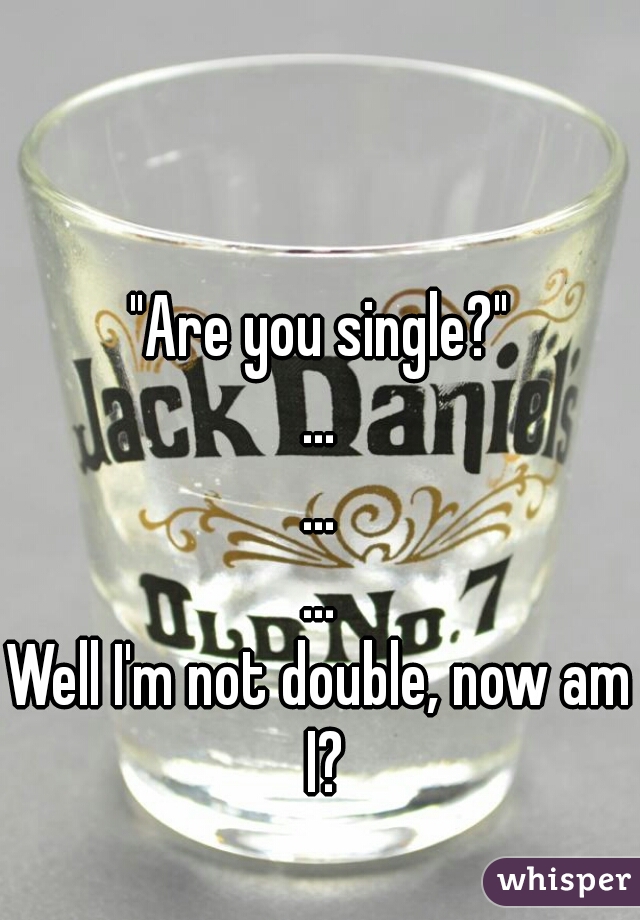 "Are you single?"
...
...
...
Well I'm not double, now am I?