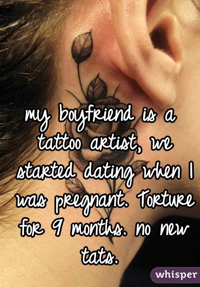 my boyfriend is a tattoo artist, we started dating when I was pregnant. Torture for 9 months. no new tats. 