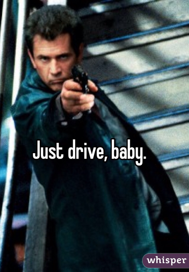 Just drive, baby.