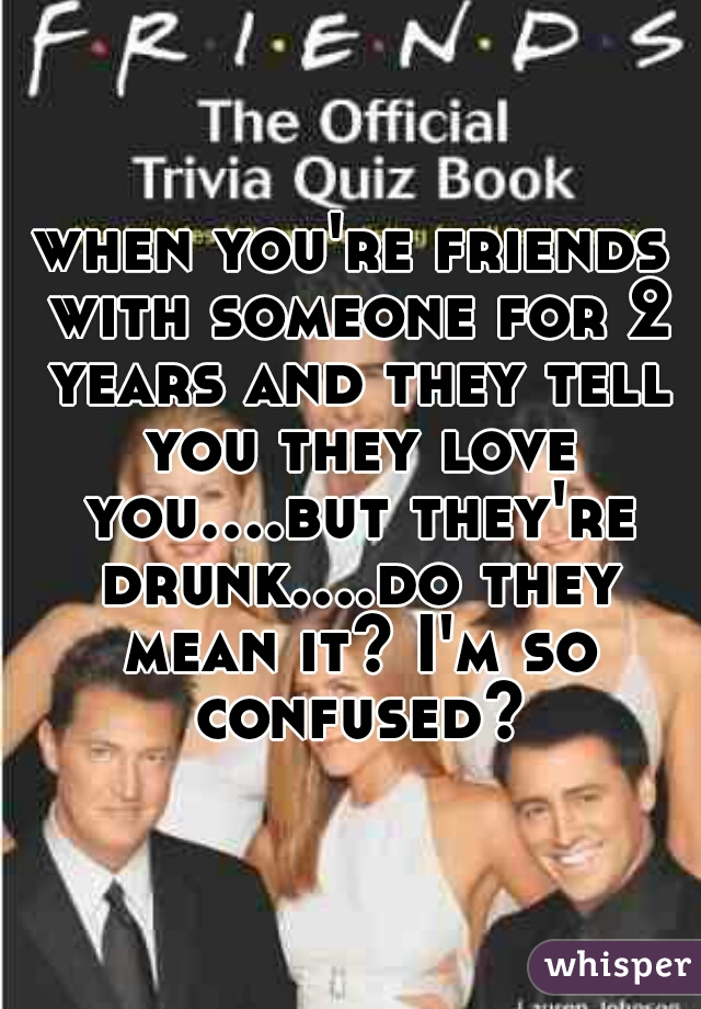 when you're friends with someone for 2 years and they tell you they love you....but they're drunk....do they mean it? I'm so confused?