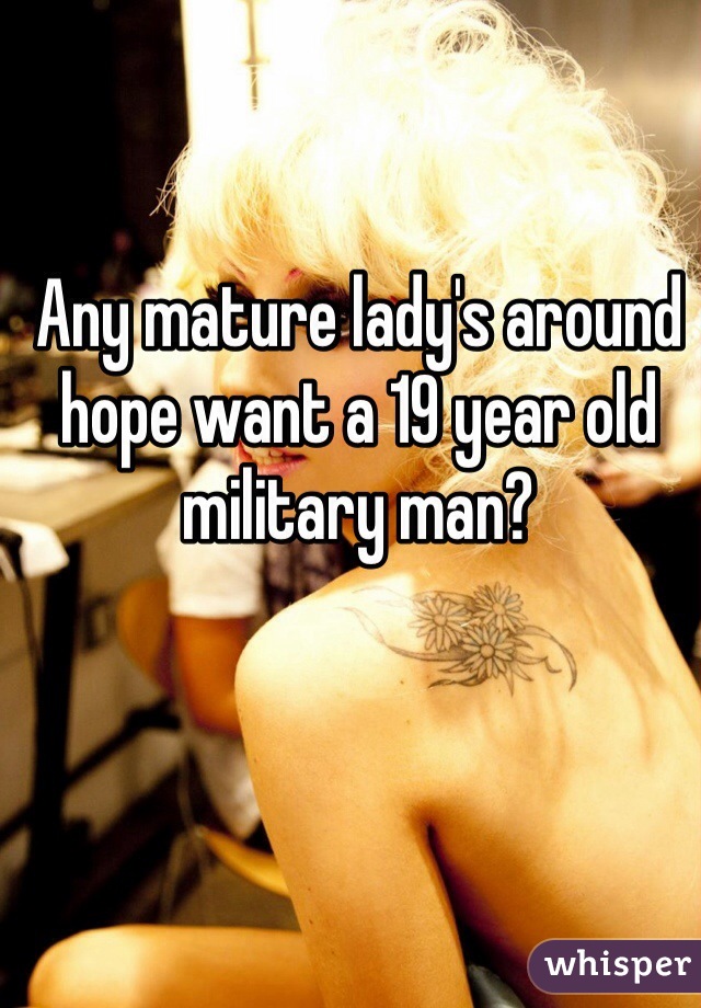 Any mature lady's around hope want a 19 year old military man?