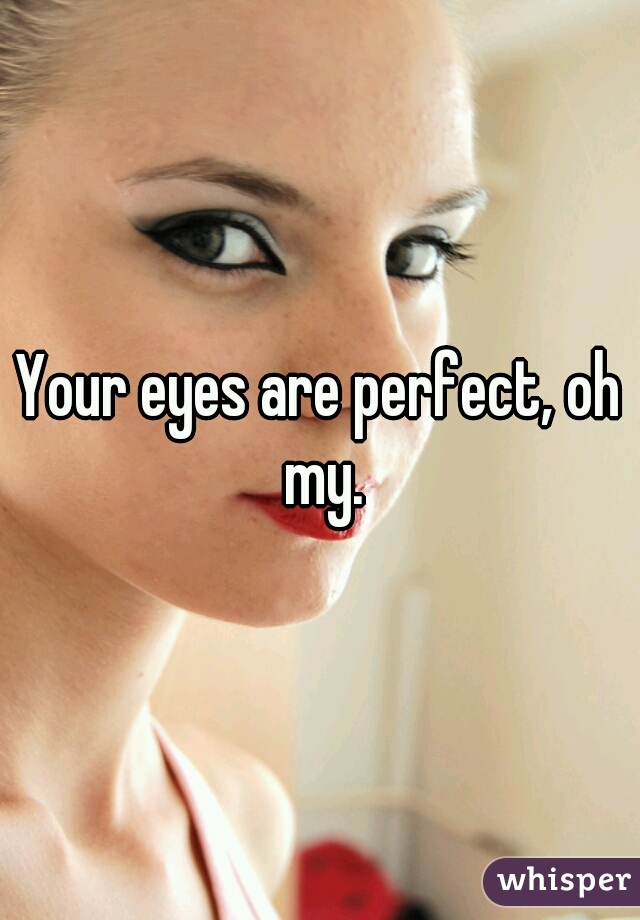 Your eyes are perfect, oh my.