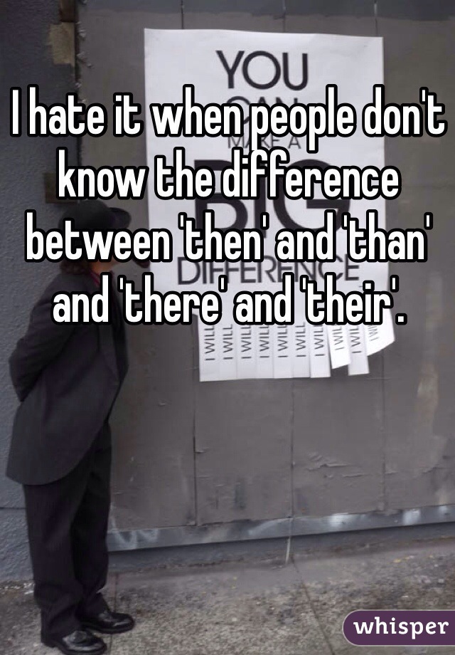 I hate it when people don't know the difference between 'then' and 'than' and 'there' and 'their'.