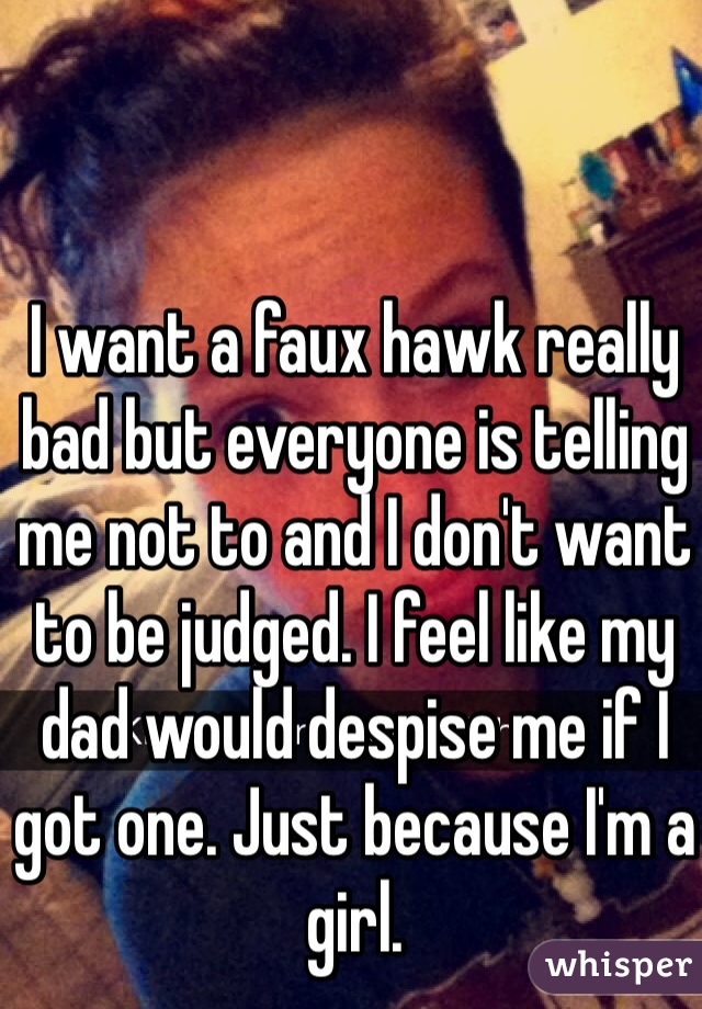 I want a faux hawk really bad but everyone is telling me not to and I don't want to be judged. I feel like my dad would despise me if I got one. Just because I'm a girl. 