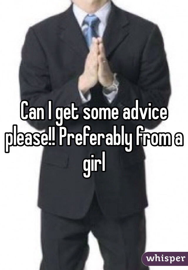 Can I get some advice please!! Preferably from a girl 