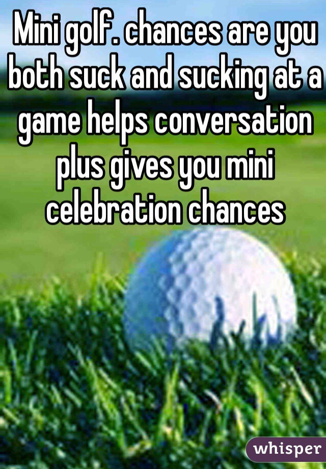 Mini golf. chances are you both suck and sucking at a game helps conversation plus gives you mini celebration chances