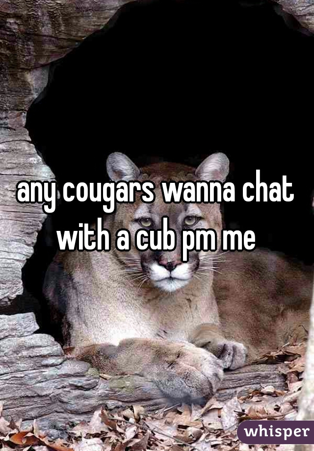 any cougars wanna chat with a cub pm me 