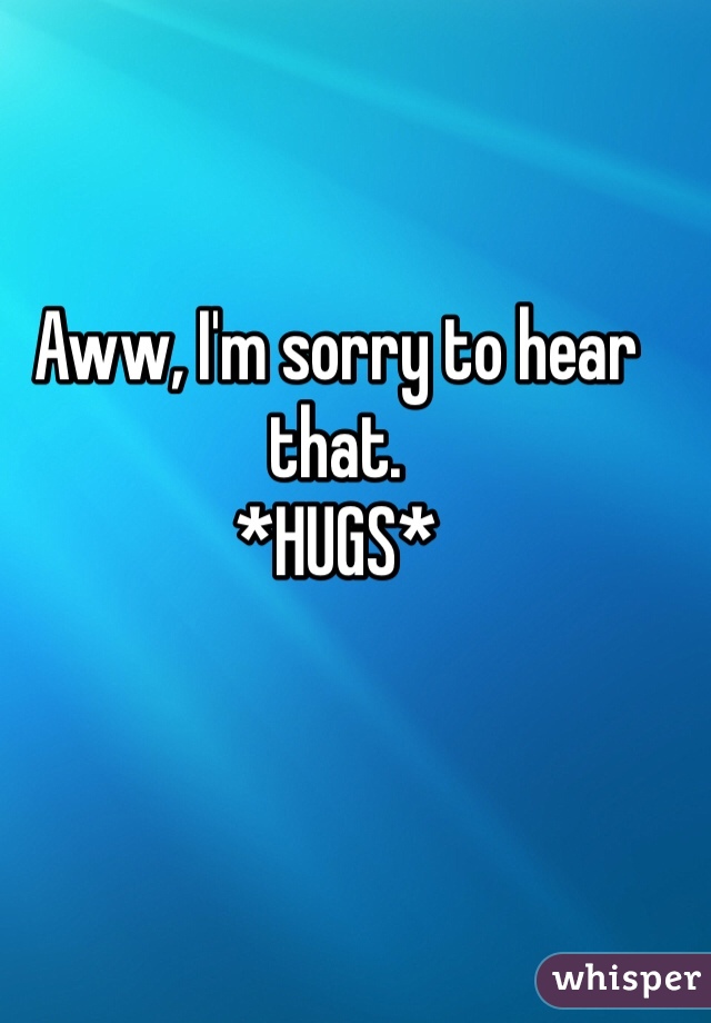 Aww, I'm sorry to hear that. 
*HUGS*