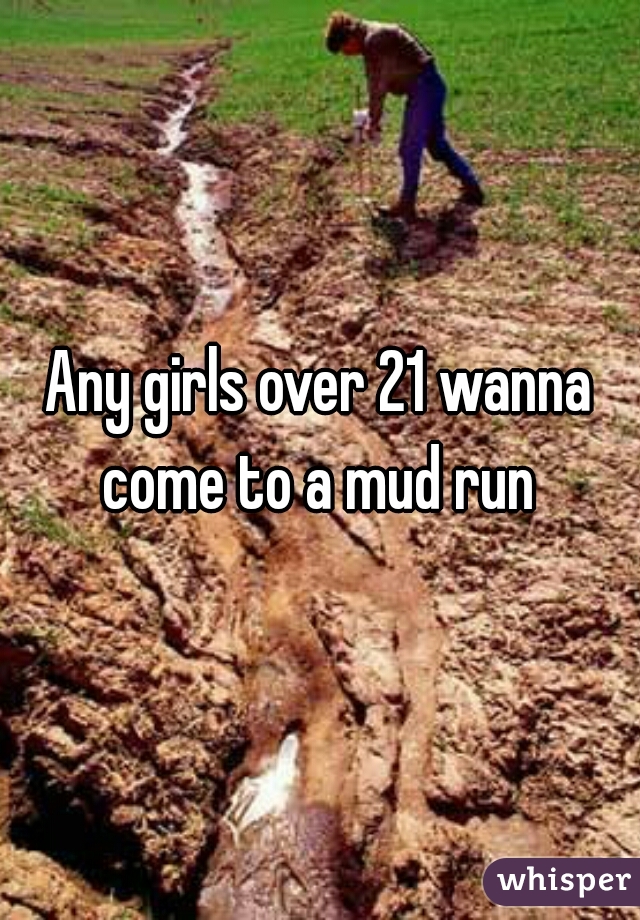 Any girls over 21 wanna come to a mud run 